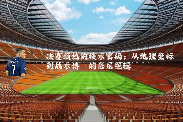 决赛场地的技术密码:从地理坐标到战术博弈的底层逻辑