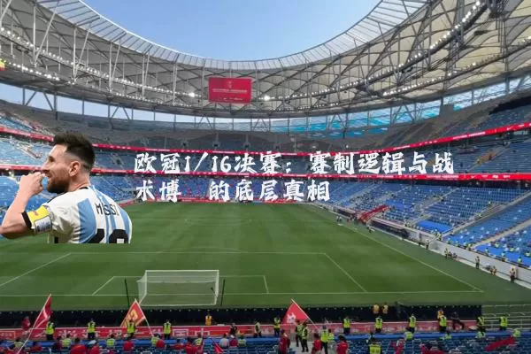 欧冠1/16决赛:赛制逻辑与战术博弈的底层真相