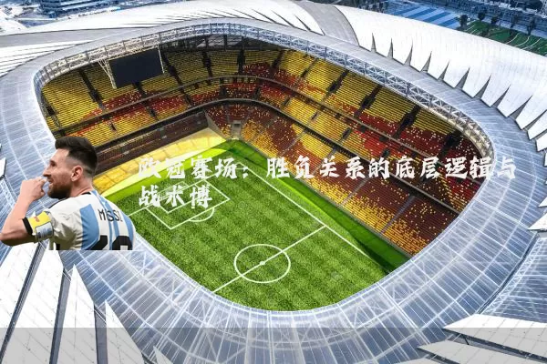 欧冠赛场:胜负关系的底层逻辑与战术博弈