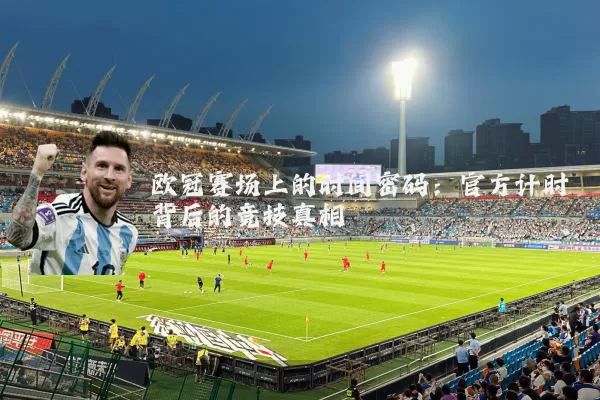 欧冠赛场上的时间密码：官方计时背后的竞技真相