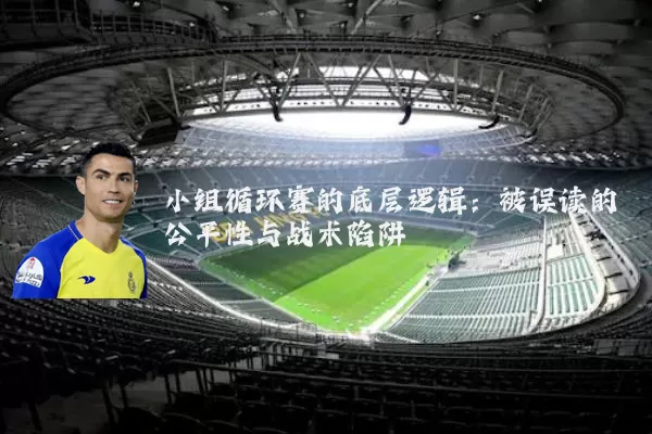小组循环赛的底层逻辑:被误读的公平性与战术陷阱