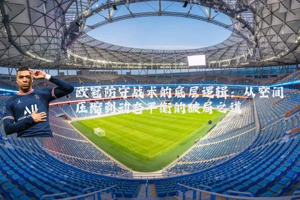 欧冠防守战术的底层逻辑:从空间压缩到动态平衡的破局之道