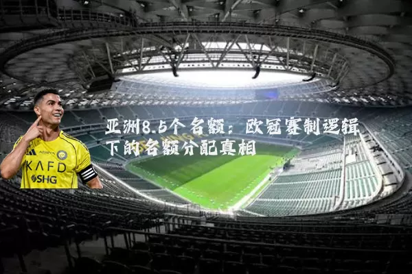 亚洲8.5个名额：欧冠赛制逻辑下的名额分配真相