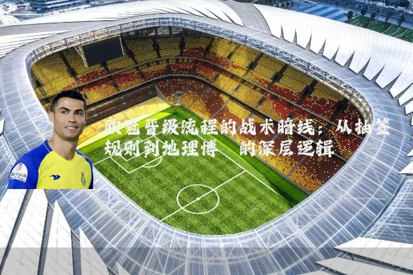 欧冠晋级流程的战术暗线:从抽签规则到地理博弈的深层逻辑
