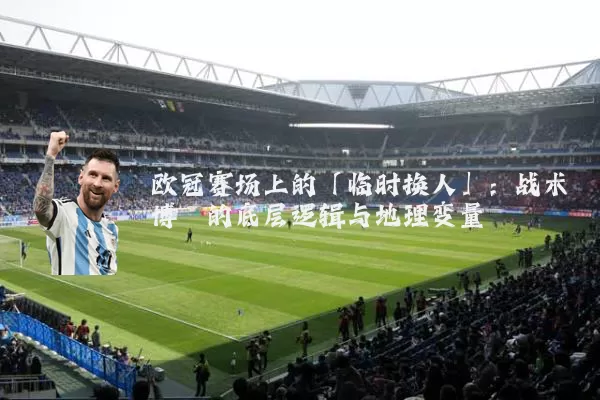 欧冠赛场上的「临时换人」:战术博弈的底层逻辑与地理变量