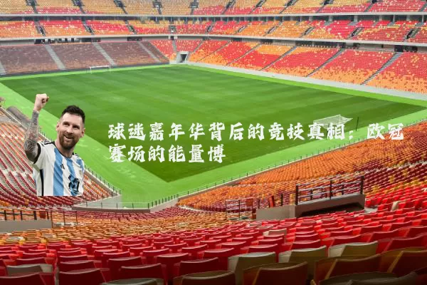 球迷嘉年华背后的竞技真相:欧冠赛场的能量博弈
