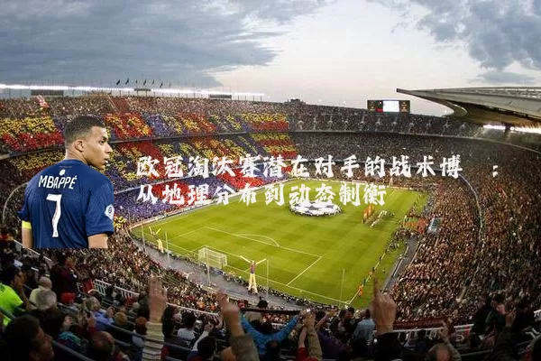 欧冠淘汰赛潜在对手的战术博弈：从地理分布到动态制衡