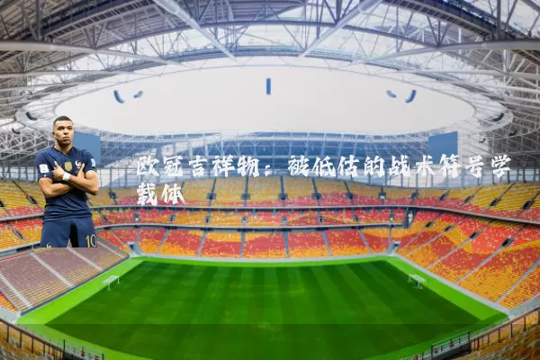 欧冠吉祥物:被低估的战术符号学载体