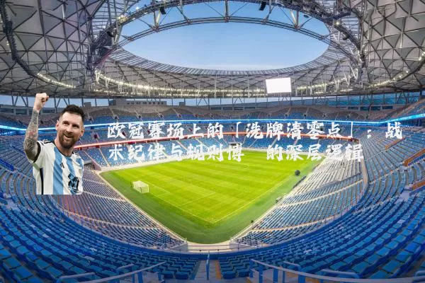 欧冠赛场上的「洗牌清零点」:战术纪律与规则博弈的深层逻辑