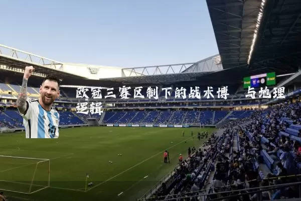 欧冠三赛区制下的战术博弈与地理逻辑