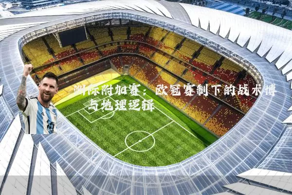 洲际附加赛:欧冠赛制下的战术博弈与地理逻辑
