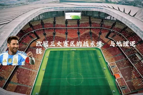 欧冠三大赛区的战术博弈与地理逻辑